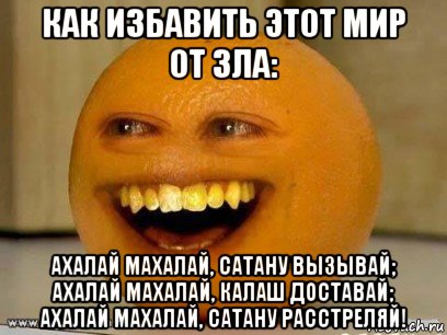 как избавить этот мир от зла: ахалай махалай, сатану вызывай; ахалай махалай, калаш доставай; ахалай махалай, сатану расстреляй!, Мем Надоедливый апельсин