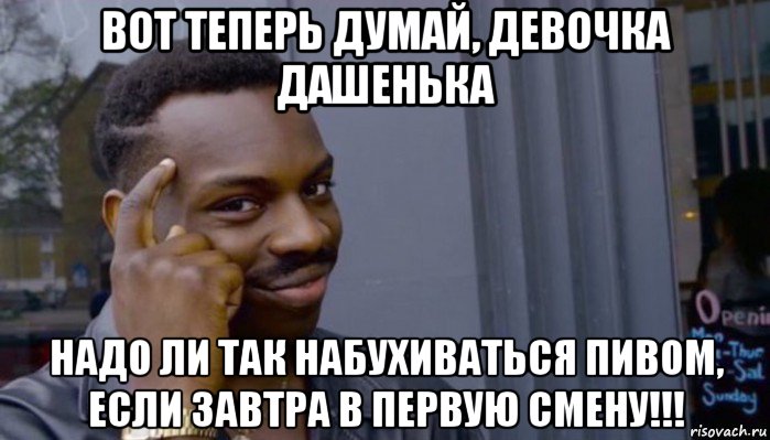 вот теперь думай, девочка дашенька надо ли так набухиваться пивом, если завтра в первую смену!!!, Мем Не делай не будет