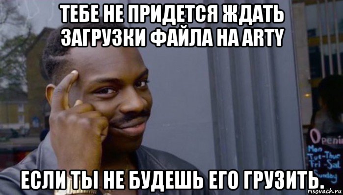 тебе не придется ждать загрузки файла на arty если ты не будешь его грузить., Мем Не делай не будет