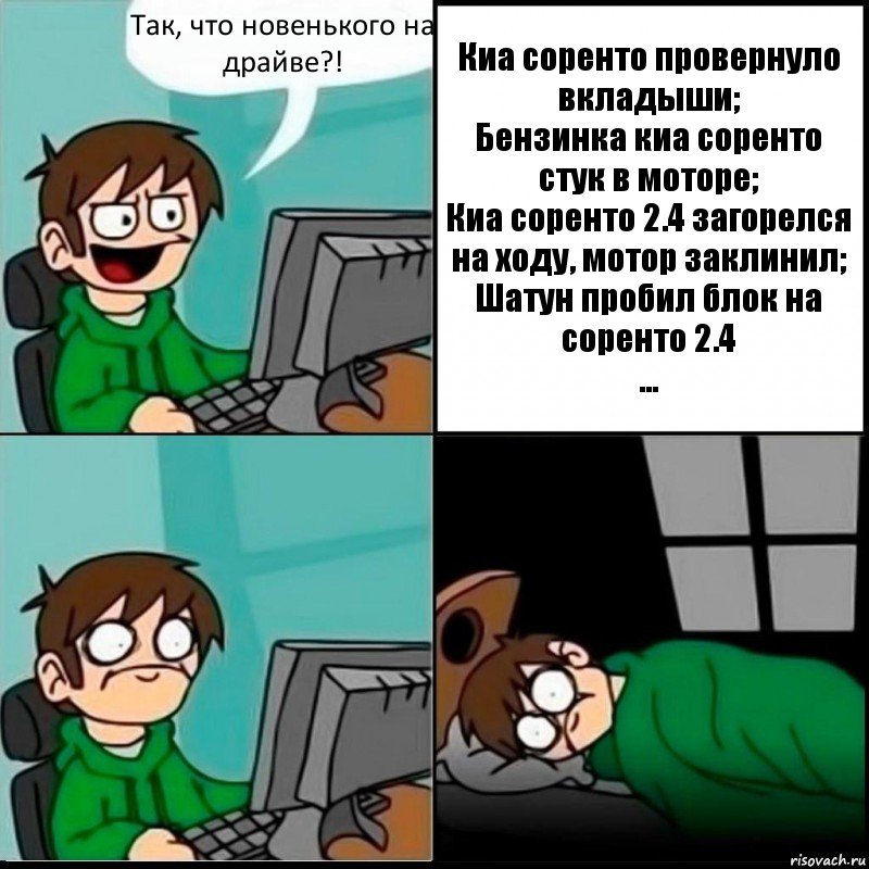 Так, что новенького на драйве?! Киа соренто провернуло вкладыши;
Бензинка киа соренто стук в моторе;
Киа соренто 2.4 загорелся на ходу, мотор заклинил;
Шатун пробил блок на соренто 2.4
..., Комикс   не уснуть