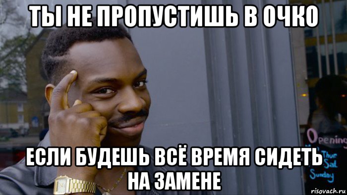 ты не пропустишь в очко если будешь всё время сидеть на замене