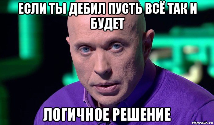 если ты дебил пусть всё так и будет логичное решение, Мем Необъяснимо но факт