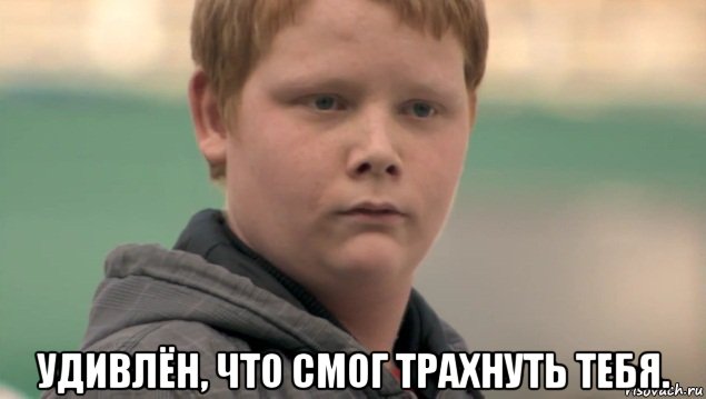  удивлён, что смог трахнуть тебя.