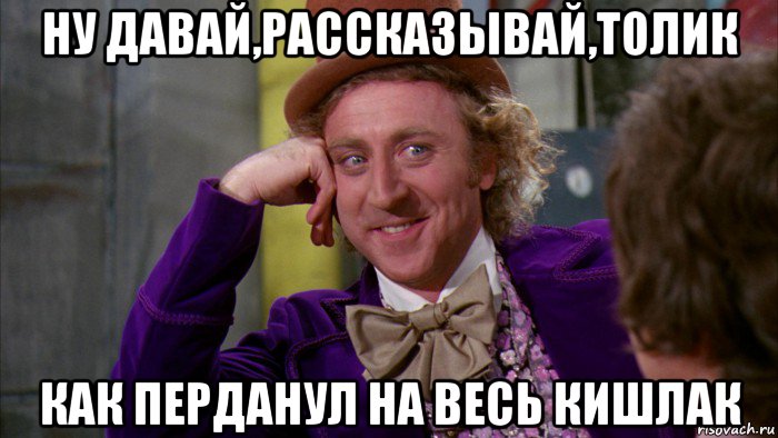 ну давай,рассказывай,толик как перданул на весь кишлак, Мем Ну давай расскажи (Вилли Вонка)