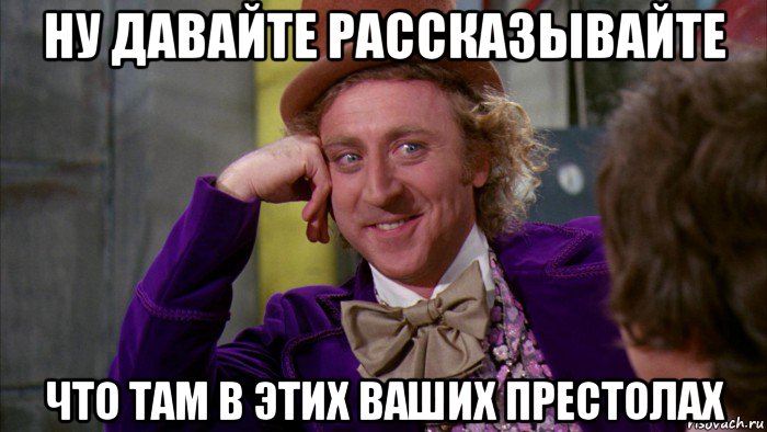 ну давайте рассказывайте что там в этих ваших престолах, Мем Ну давай расскажи (Вилли Вонка)