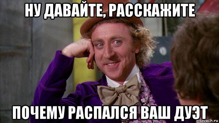 ну давайте, расскажите почему распался ваш дуэт, Мем Ну давай расскажи (Вилли Вонка)