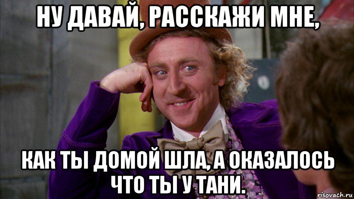 ну давай, расскажи мне, как ты домой шла, а оказалось что ты у тани., Мем Ну давай расскажи (Вилли Вонка)