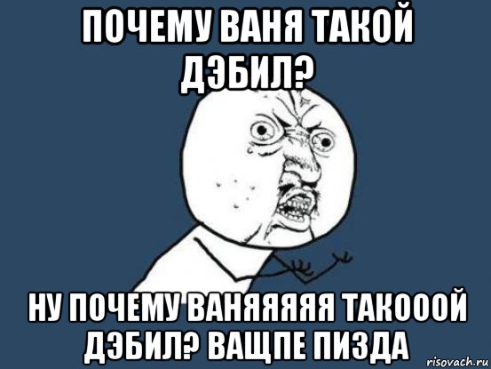 почему ваня такой дэбил? ну почему ваняяяяя такооой дэбил? ващпе пизда, Мем Ну почему