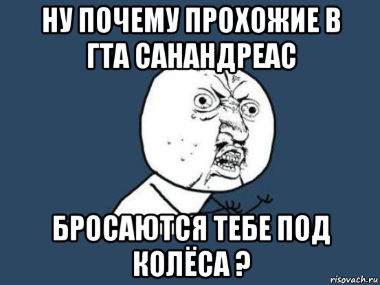 ну почему прохожие в гта санандреас бросаются тебе под колёса ?, Мем Ну почему