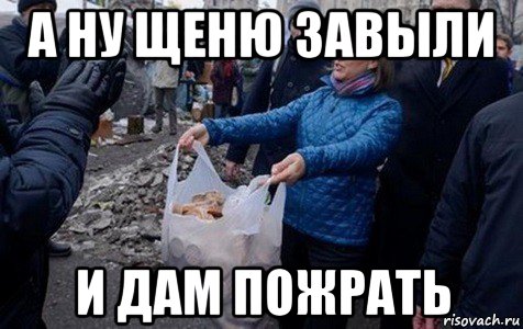 а ну щеню завыли и дам пожрать