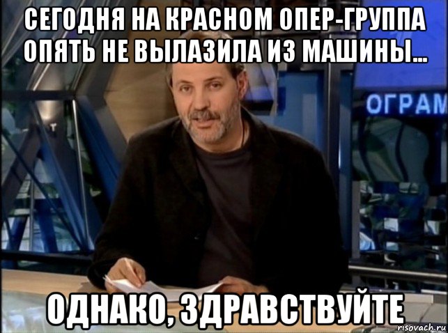 сегодня на красном опер-группа опять не вылазила из машины... однако, здравствуйте, Мем Однако Здравствуйте