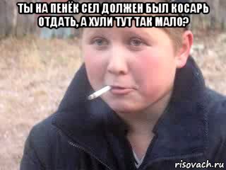 ты на пенёк сел должен был косарь отдать, а хули тут так мало? 