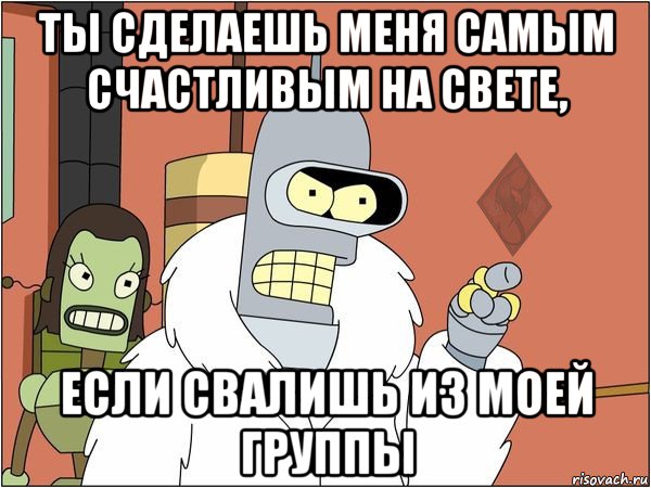 ты сделаешь меня самым счастливым на свете, если свалишь из моей группы
