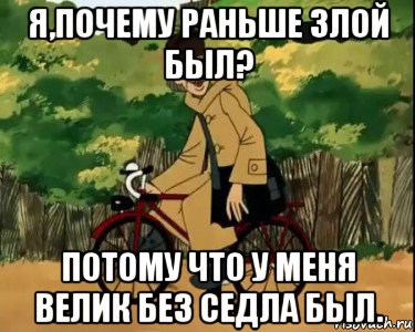 я,почему раньше злой был? потому что у меня велик без седла был., Мем Печкин и велосипед