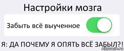 Настройки мозга Забыть всё выученное Я: ДА ПОЧЕМУ Я ОПЯТЬ ВСЁ ЗАБЫЛ?!