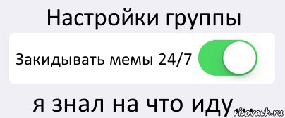 Настройки группы Закидывать мемы 24/7 я знал на что иду...