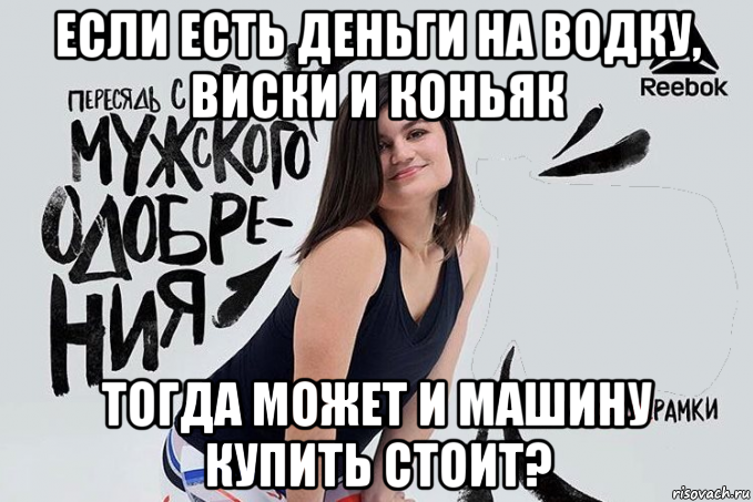если есть деньги на водку, виски и коньяк тогда может и машину купить стоит?