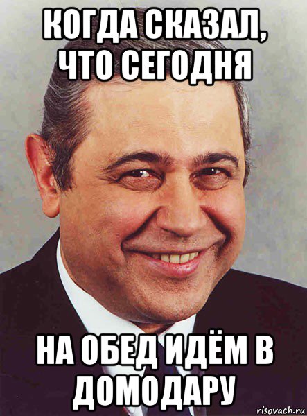 когда сказал, что сегодня на обед идём в домодару