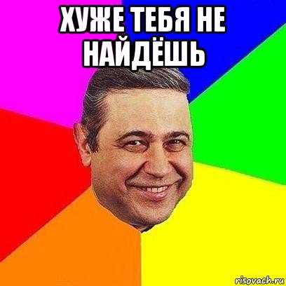 хуже тебя не найдёшь 