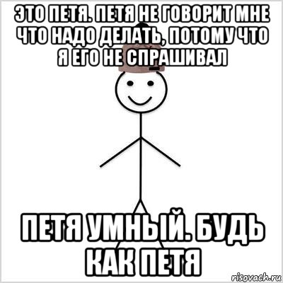 это петя. петя не говорит мне что надо делать, потому что я его не спрашивал петя умный. будь как петя