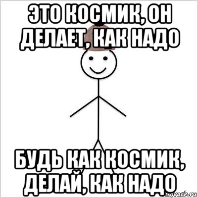 это космик, он делает, как надо будь как космик, делай, как надо