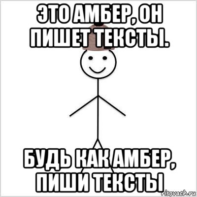 это амбер, он пишет тексты. будь как амбер, пиши тексты