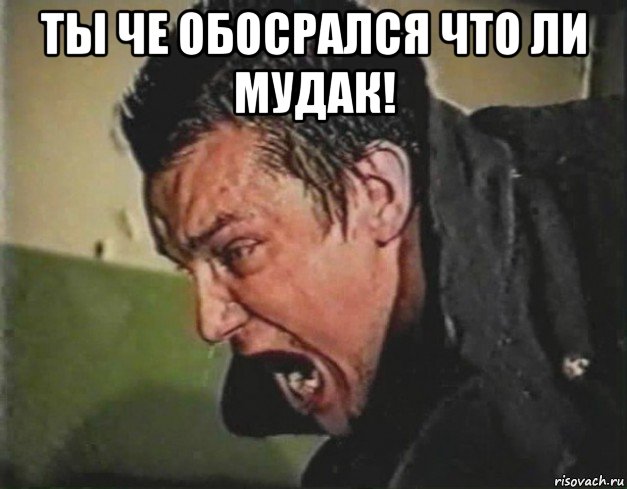 ты че обосрался что ли мудак! 