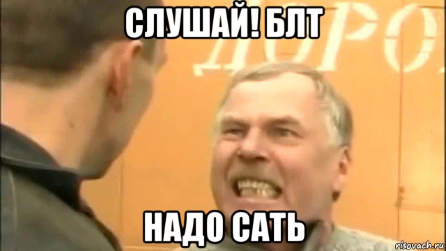 слушай! блт надо сать