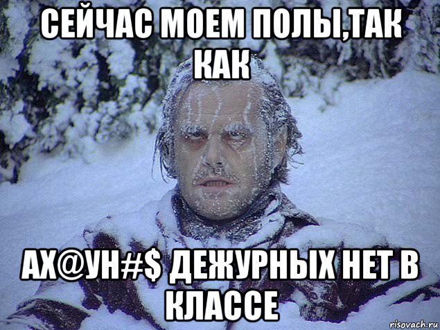 сейчас моем полы,так как ах@ун#$ дежурных нет в классе