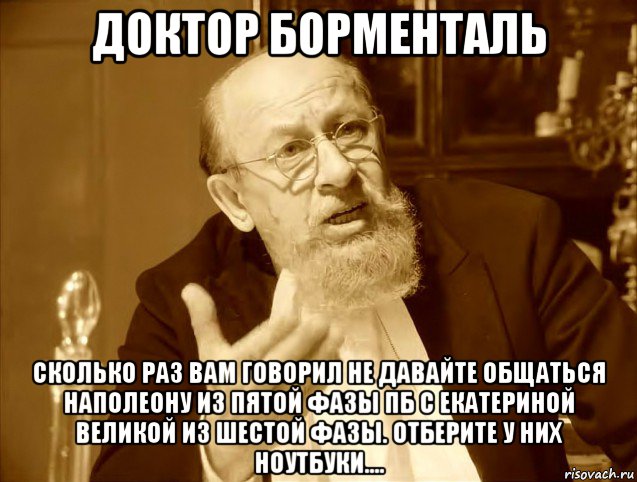 доктор борменталь сколько раз вам говорил не давайте общаться наполеону из пятой фазы пб с екатериной великой из шестой фазы. отберите у них ноутбуки....