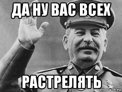 да ну вас всех растрелять, Мем   РАССТРЕЛЯТЬ ИХ ВСЕХ