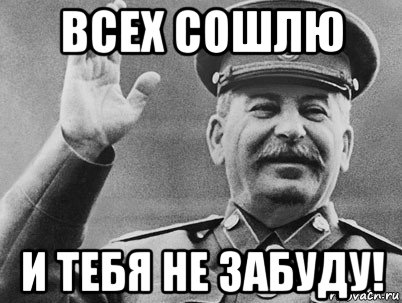 всех сошлю и тебя не забуду!