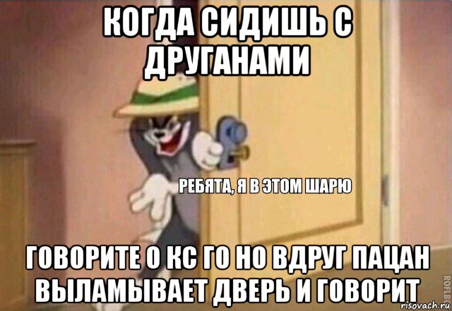 когда сидишь с друганами говорите о кс го но вдруг пацан выламывает дверь и говорит, Мем    Ребята я в этом шарю