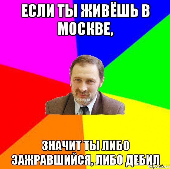 если ты живёшь в москве, значит ты либо зажравшийся, либо дебил