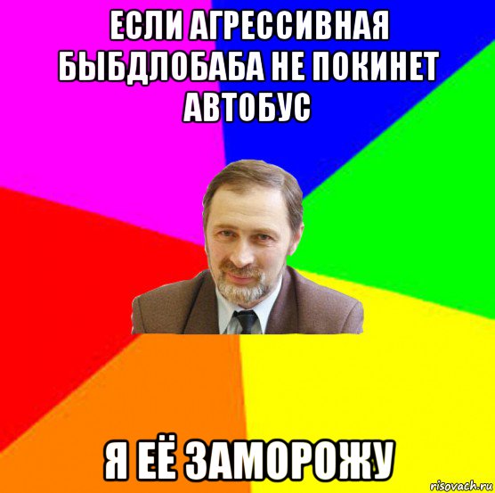 если агрессивная быбдлобаба не покинет автобус я её заморожу