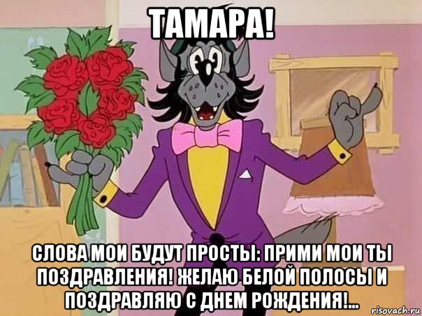тамара! слова мои будут просты: прими мои ты поздравления! желаю белой полосы и поздравляю с днем рождения!...