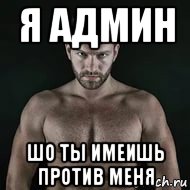 я админ шо ты имеишь против меня