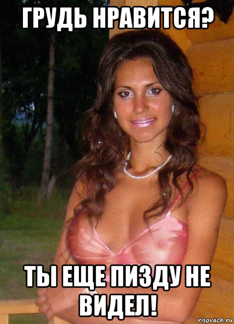 грудь нравится? ты еще пизду не видел!