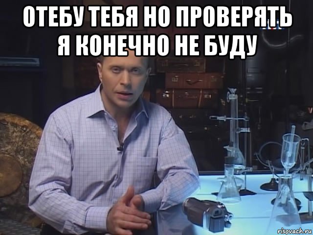 отебу тебя но проверять я конечно не буду 