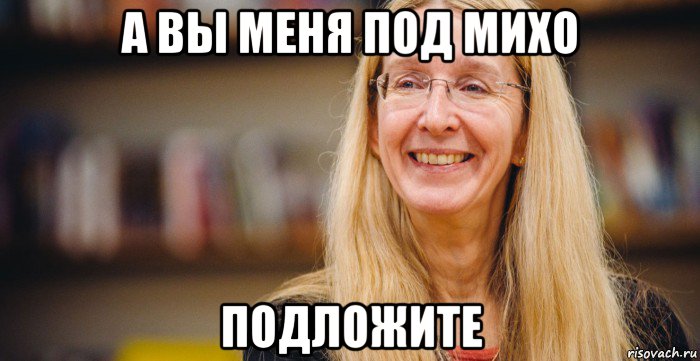а вы меня под михо подложите