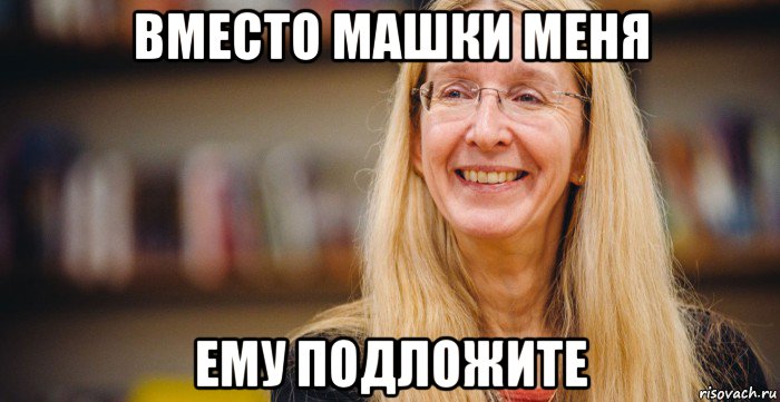 вместо машки меня ему подложите