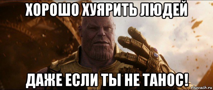 хорошо хуярить людей даже если ты не танос!