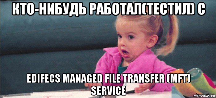 кто-нибудь работал(тестил) с edifecs managed file transfer (mft) service, Мем  Ты говоришь (девочка возмущается)