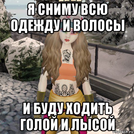 я сниму всю одежду и волосы и буду ходить голой и лысой