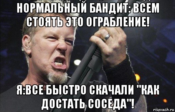 нормальный бандит: всем стоять это ограбление! я:все быстро скачали "как достать соседа"!, Мем То чувство когда