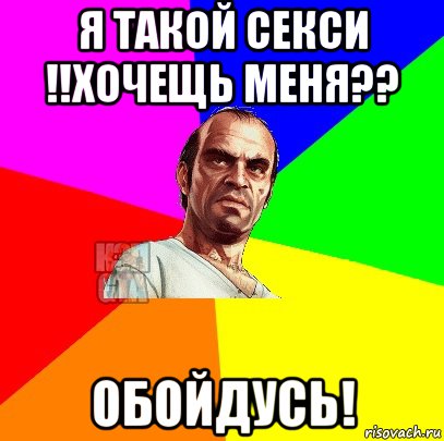 я такой секси !!хочещь меня?? обойдусь!