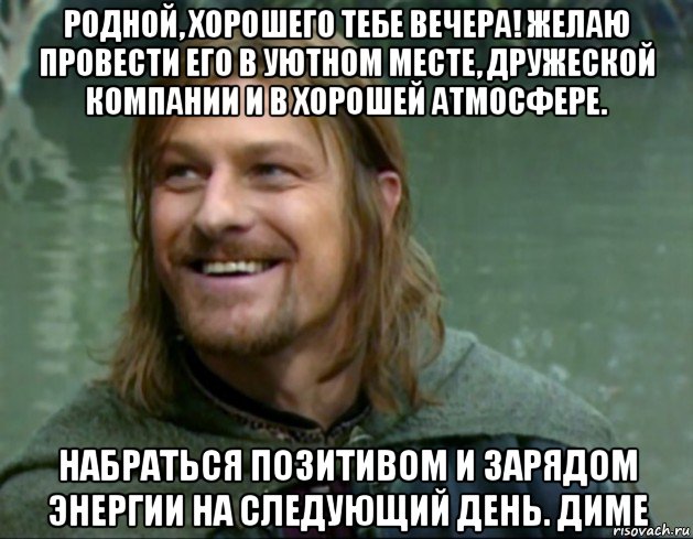 родной, хорошего тебе вечера! желаю провести его в уютном месте, дружеской компании и в хорошей атмосфере. набраться позитивом и зарядом энергии на следующий день. диме, Мем Тролль Боромир