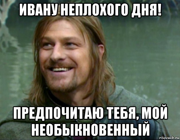 ивану неплохого дня! предпочитаю тебя, мой необыкновенный, Мем Тролль Боромир