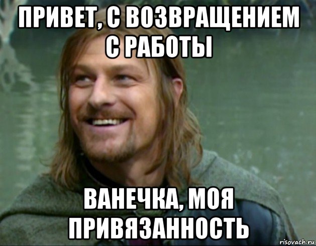 привет, с возвращением с работы ванечка, моя привязанность, Мем Тролль Боромир