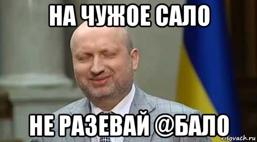 на чужое сало не разевай @бало